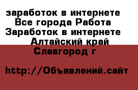  заработок в интернете - Все города Работа » Заработок в интернете   . Алтайский край,Славгород г.